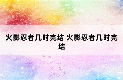 火影忍者几时完结 火影忍者几时完结